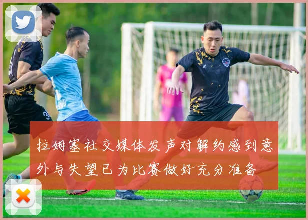 拉姆塞社交媒体发声对解约感到意外与失望已为比赛做好充分准备