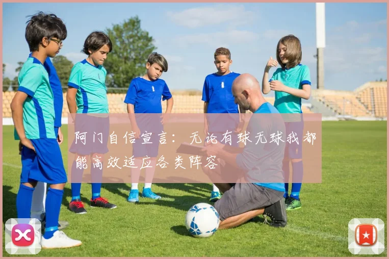 阿门自信宣言：无论有球无球我都能高效适应各类阵容