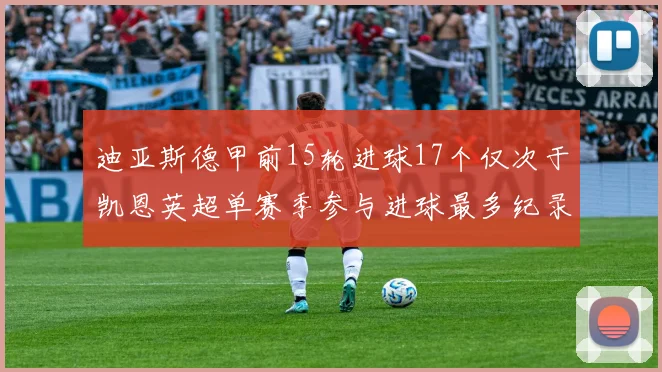 迪亚斯德甲前15轮进球17个仅次于凯恩英超单赛季参与进球最多纪录为18个