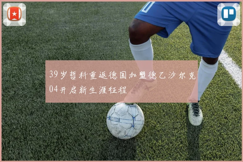 39岁哲科重返德国加盟德乙沙尔克04开启新生涯征程