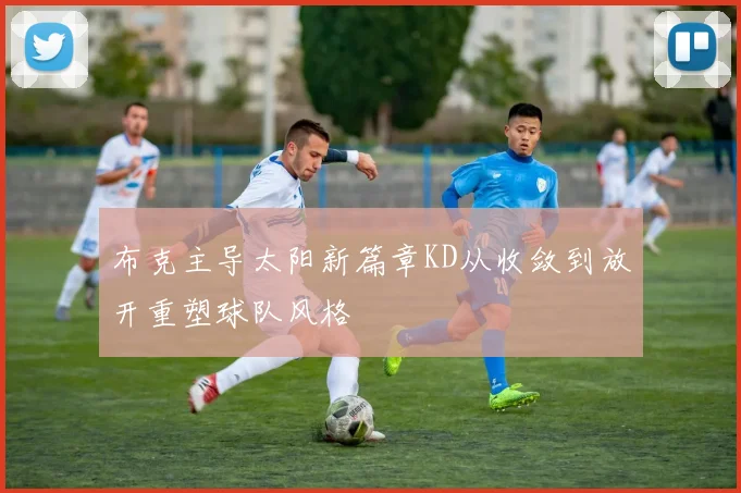 布克主导太阳新篇章KD从收敛到放开重塑球队风格