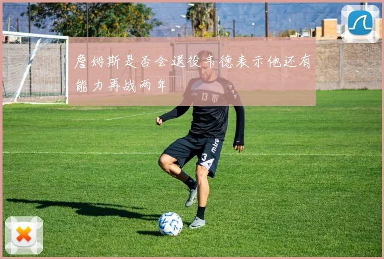 詹姆斯是否会退役韦德表示他还有能力再战两年