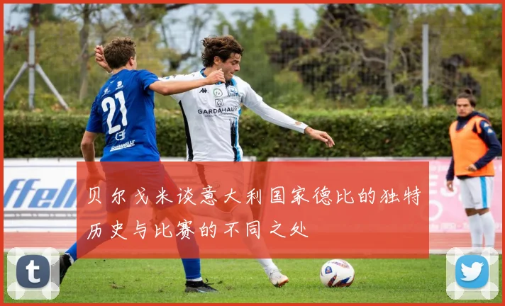 贝尔戈米谈意大利国家德比的独特历史与比赛的不同之处