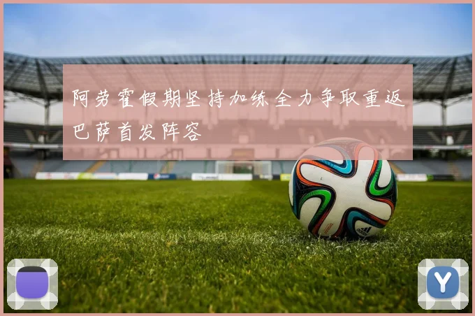 阿劳霍假期坚持加练全力争取重返巴萨首发阵容