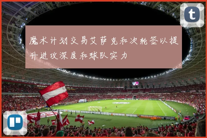 魔术计划交易艾萨克和次轮签以提升进攻深度和球队实力