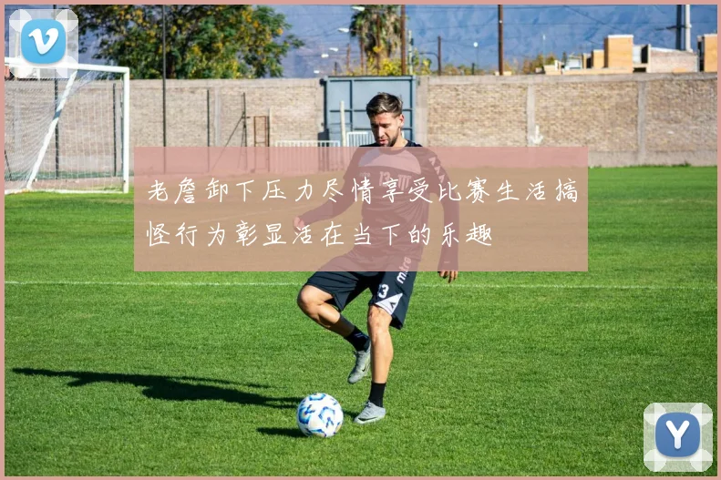 老詹卸下压力尽情享受比赛生活搞怪行为彰显活在当下的乐趣