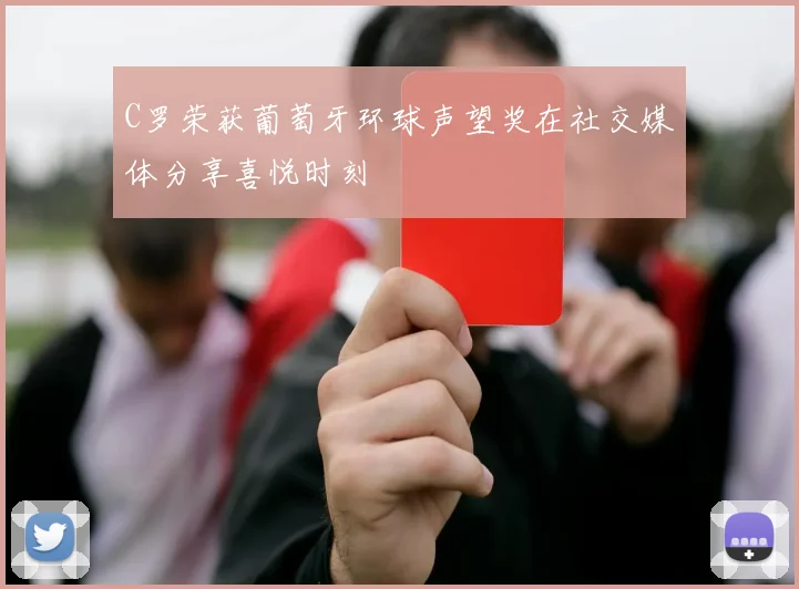 C罗荣获葡萄牙环球声望奖在社交媒体分享喜悦时刻
