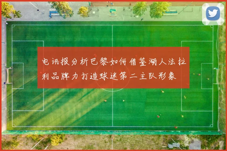 电讯报分析巴黎如何借鉴湖人法拉利品牌力打造球迷第二主队形象