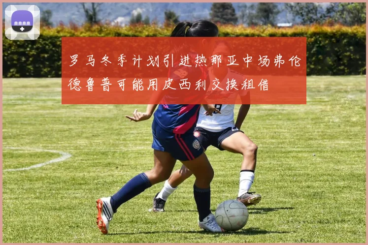 罗马冬季计划引进热那亚中场弗伦德鲁普可能用皮西利交换租借