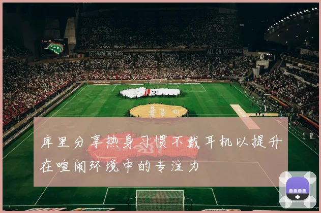 库里分享热身习惯不戴耳机以提升在喧闹环境中的专注力