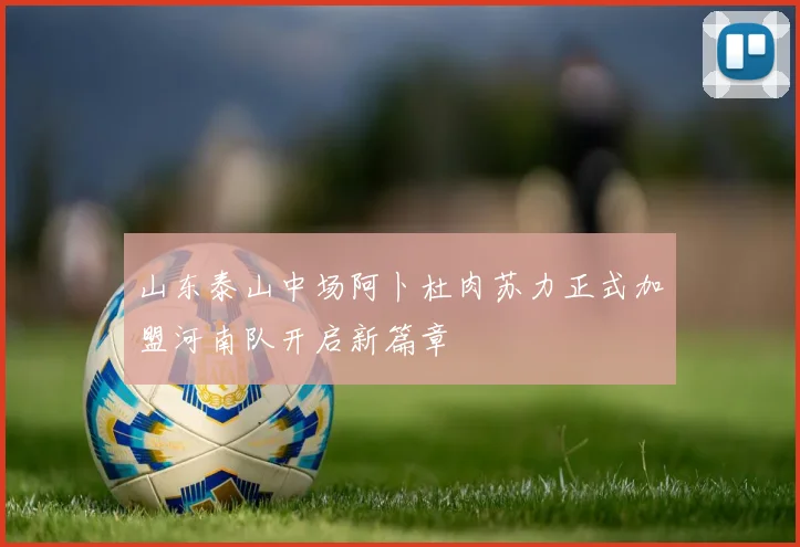 山东泰山中场阿卜杜肉苏力正式加盟河南队开启新篇章