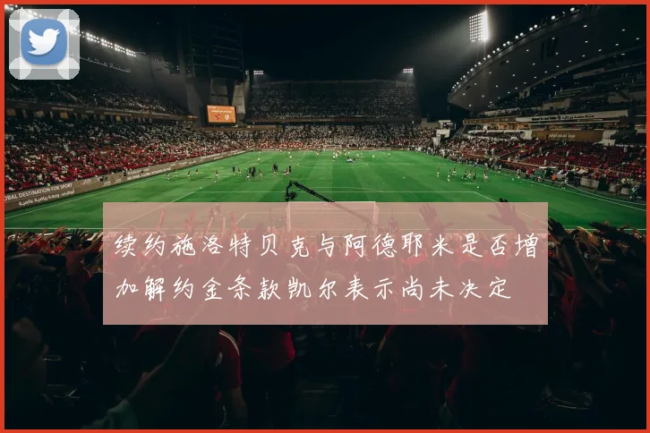 续约施洛特贝克与阿德耶米是否增加解约金条款凯尔表示尚未决定