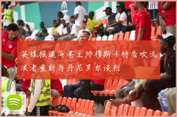 英媒报道海港主帅穆斯卡特告吹流浪者重新与丹尼罗尔谈判