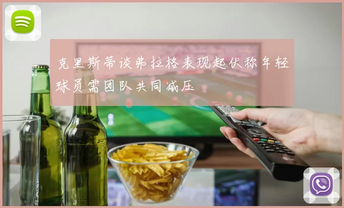 克里斯蒂谈弗拉格表现起伏称年轻球员需团队共同减压