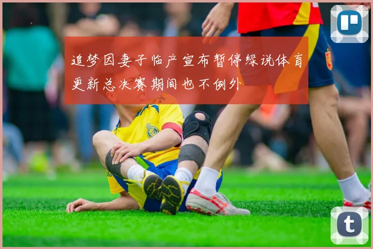 追梦因妻子临产宣布暂停绿说体育更新总决赛期间也不例外
