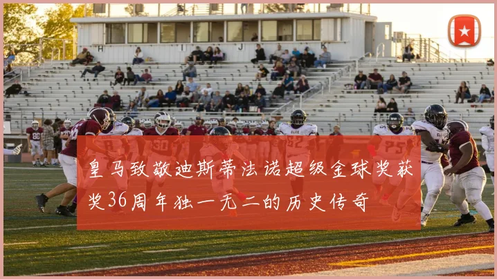 皇马致敬迪斯蒂法诺超级金球奖获奖36周年独一无二的历史传奇