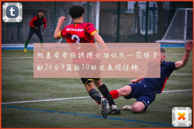 约基奇带伤拼搏全场仅失一罚球贡献26分9篮板10助攻表现惊艳