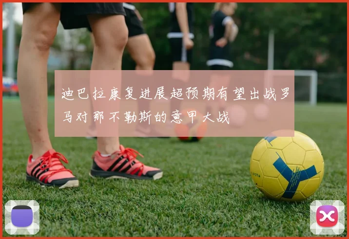 迪巴拉康复进展超预期有望出战罗马对那不勒斯的意甲大战