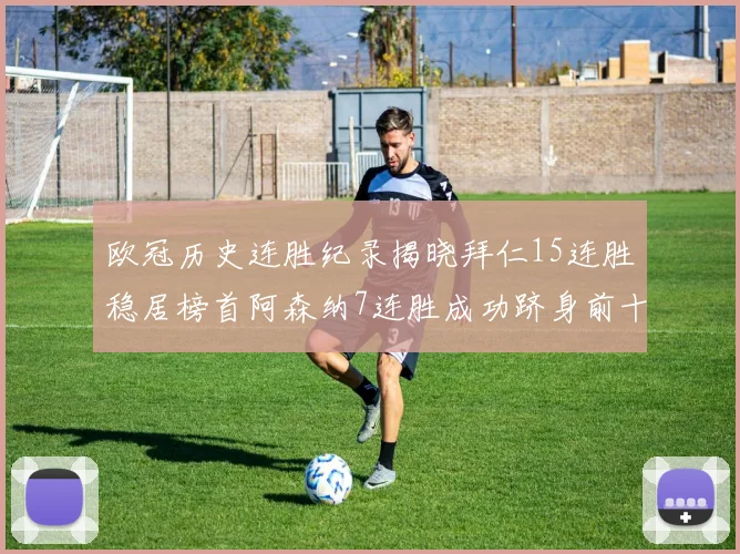 欧冠历史连胜纪录揭晓拜仁15连胜稳居榜首阿森纳7连胜成功跻身前十