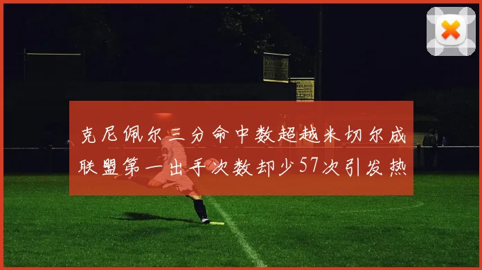 克尼佩尔三分命中数超越米切尔成联盟第一出手次数却少57次引发热议