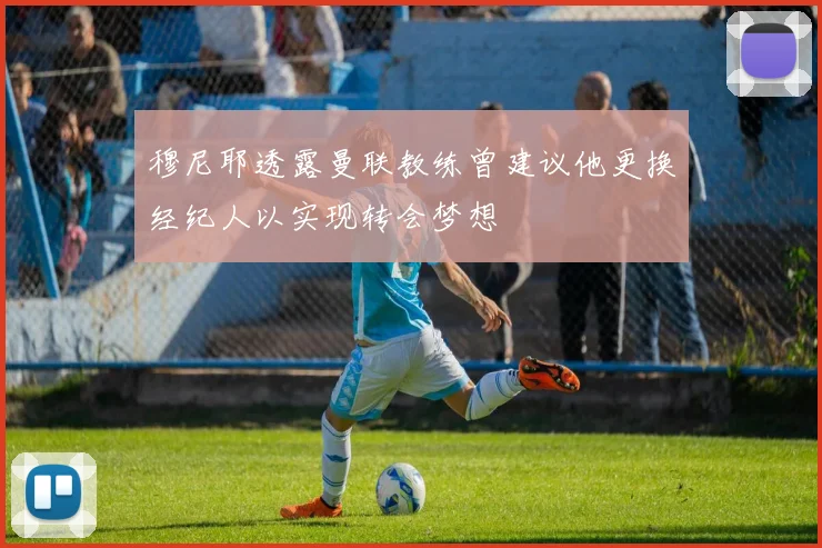穆尼耶透露曼联教练曾建议他更换经纪人以实现转会梦想