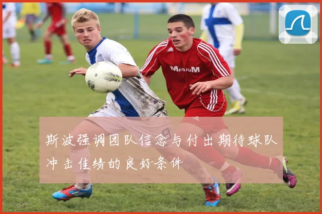 斯波强调团队信念与付出期待球队冲击佳绩的良好条件