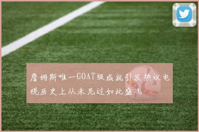 詹姆斯唯一GOAT级成就引发热议电视历史上从未见过如此盛况