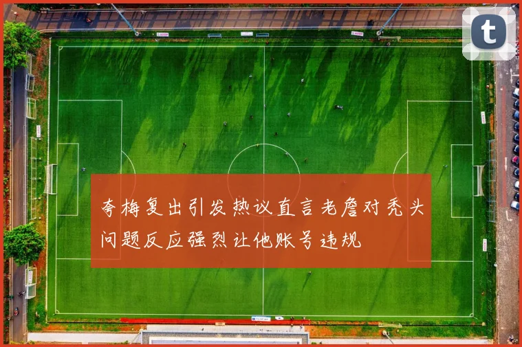夸梅复出引发热议直言老詹对秃头问题反应强烈让他账号违规