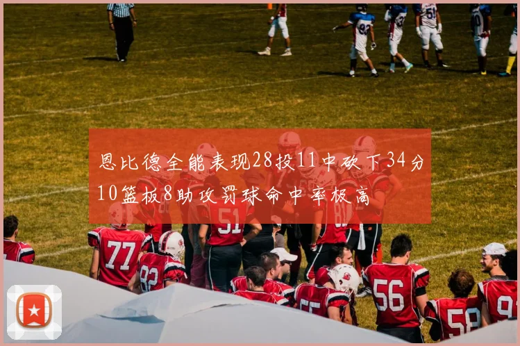 恩比德全能表现28投11中砍下34分10篮板8助攻罚球命中率极高