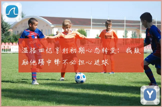 温格回忆亨利初期心态转变：我鼓励他踢中锋不必担心进球