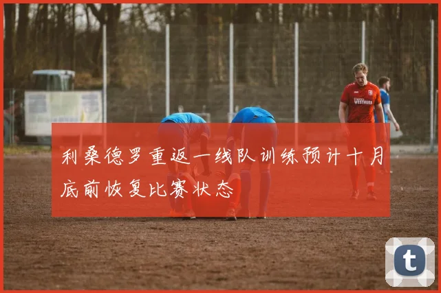 利桑德罗重返一线队训练预计十月底前恢复比赛状态