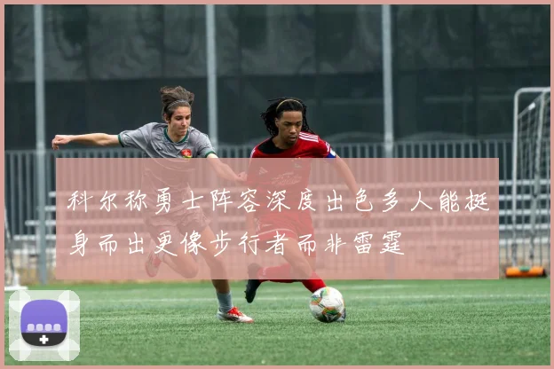 科尔称勇士阵容深度出色多人能挺身而出更像步行者而非雷霆