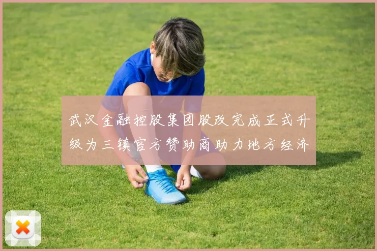 武汉金融控股集团股改完成正式升级为三镇官方赞助商助力地方经济发展
