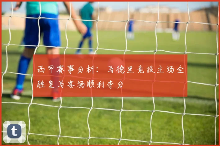西甲赛事分析：马德里竞技主场全胜皇马客场顺利夺分