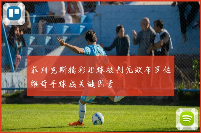 菲利克斯精彩进球被判无效布罗佐维奇手球成关键因素