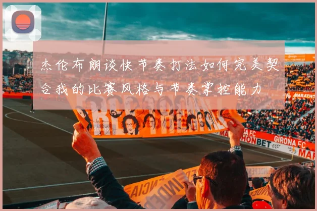 杰伦布朗谈快节奏打法如何完美契合我的比赛风格与节奏掌控能力