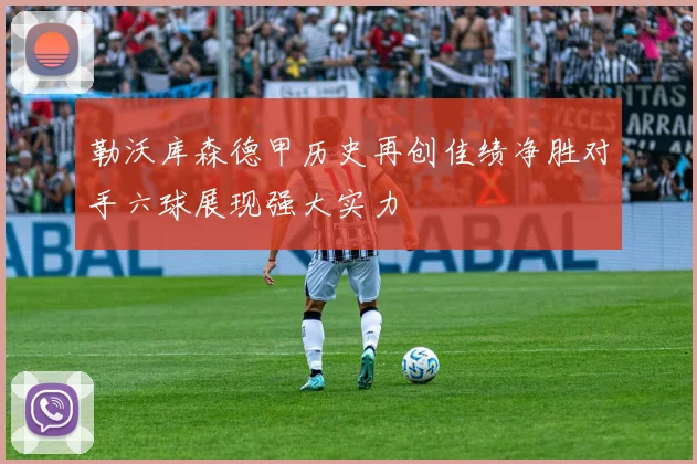勒沃库森德甲历史再创佳绩净胜对手六球展现强大实力