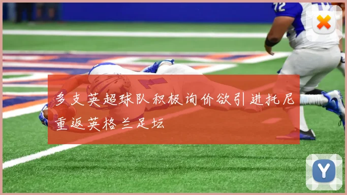 多支英超球队积极询价欲引进托尼重返英格兰足坛