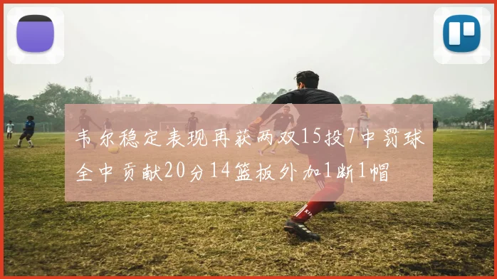 韦尔稳定表现再获两双15投7中罚球全中贡献20分14篮板外加1断1帽