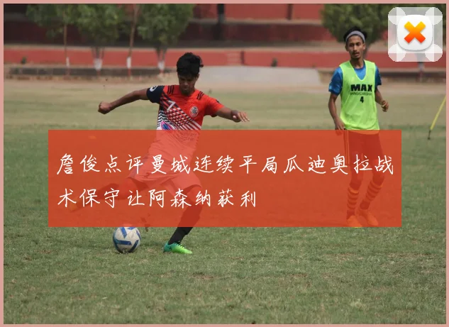 詹俊点评曼城连续平局瓜迪奥拉战术保守让阿森纳获利