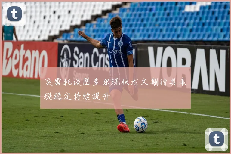 莫雷托谈图多尔现状尤文期待其表现稳定持续提升