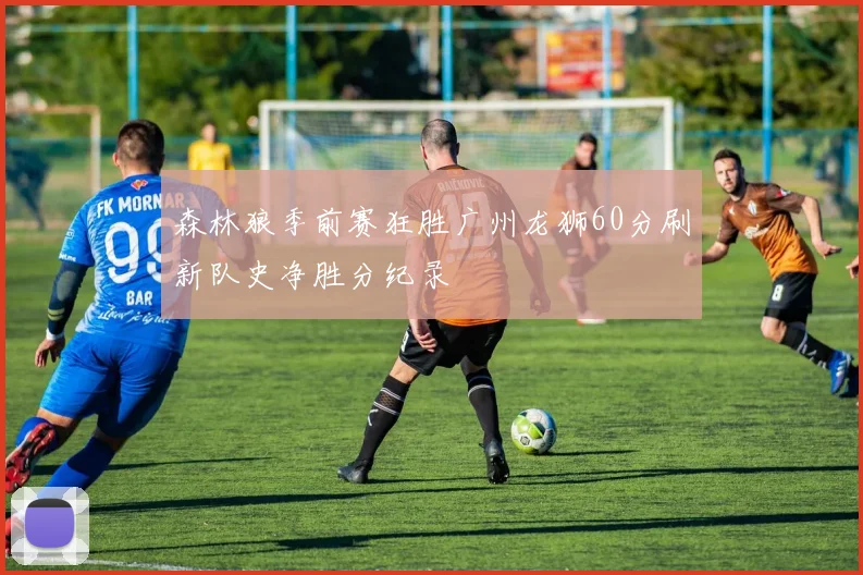 森林狼季前赛狂胜广州龙狮60分刷新队史净胜分纪录