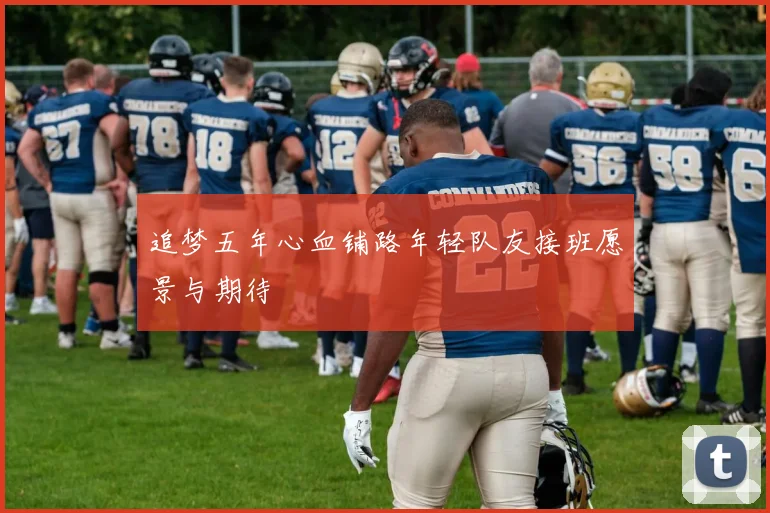 追梦五年心血铺路年轻队友接班愿景与期待