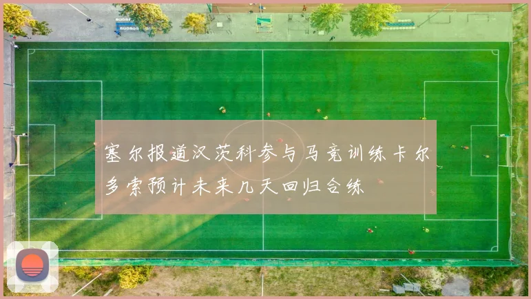 塞尔报道汉茨科参与马竞训练卡尔多索预计未来几天回归合练