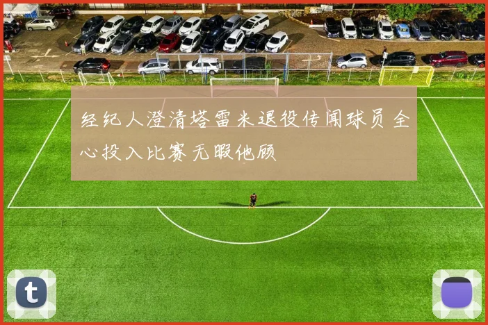 经纪人澄清塔雷米退役传闻球员全心投入比赛无暇他顾